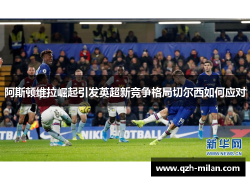 阿斯顿维拉崛起引发英超新竞争格局切尔西如何应对