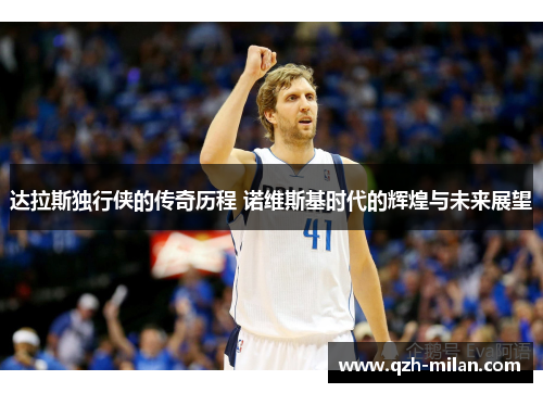 达拉斯独行侠的传奇历程 诺维斯基时代的辉煌与未来展望 达拉斯独行侠的传奇历程 诺维斯基时代的辉煌与未来展望