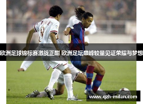 欧洲足球锦标赛激战正酣 欧洲足坛巅峰较量见证荣耀与梦想